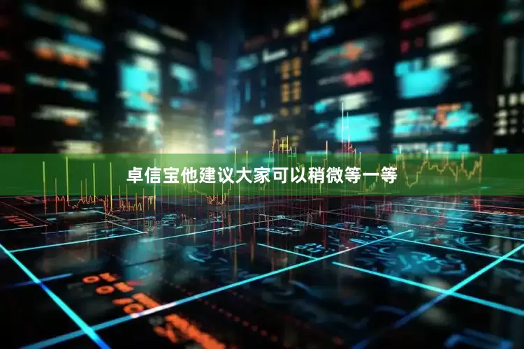 卓信宝他建议大家可以稍微等一等