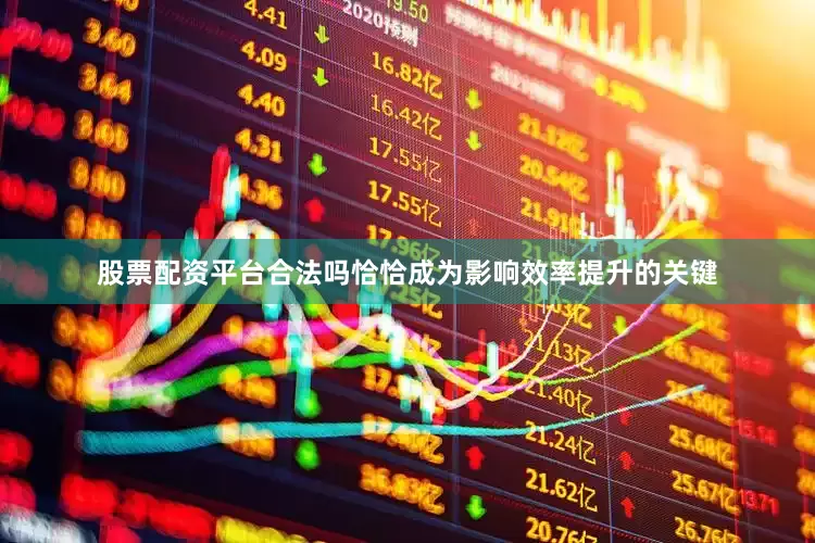 股票配资平台合法吗恰恰成为影响效率提升的关键