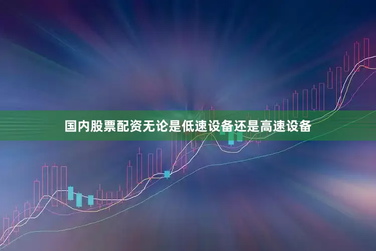 国内股票配资无论是低速设备还是高速设备