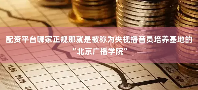 配资平台哪家正规那就是被称为央视播音员培养基地的“北京广播学院”