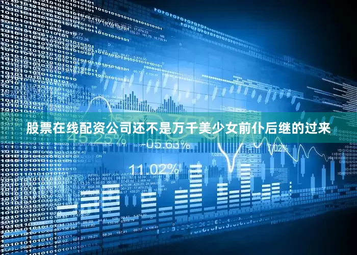 股票在线配资公司还不是万千美少女前仆后继的过来