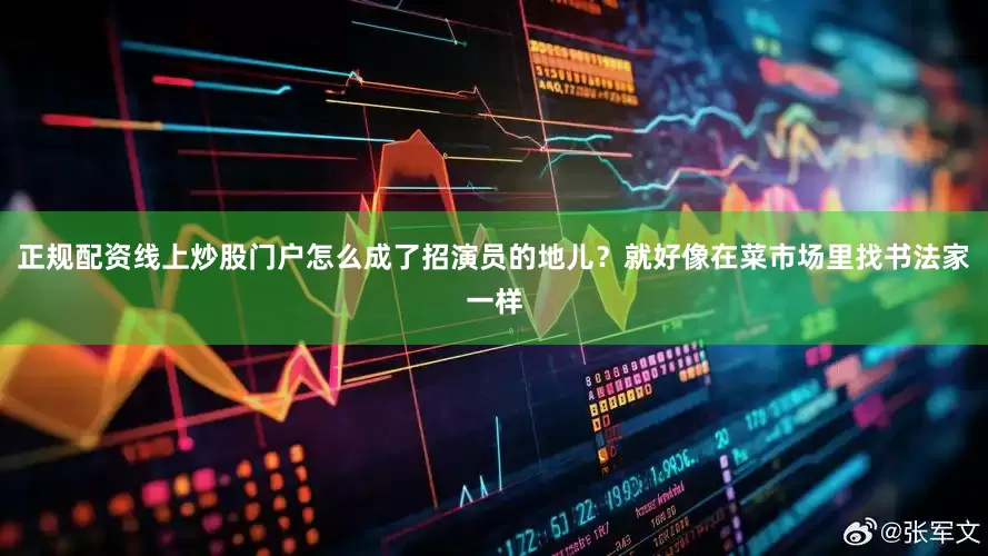 正规配资线上炒股门户怎么成了招演员的地儿？就好像在菜市场里找书法家一样