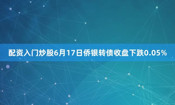 配资入门炒股6月17日侨银转债收盘下跌0.05%