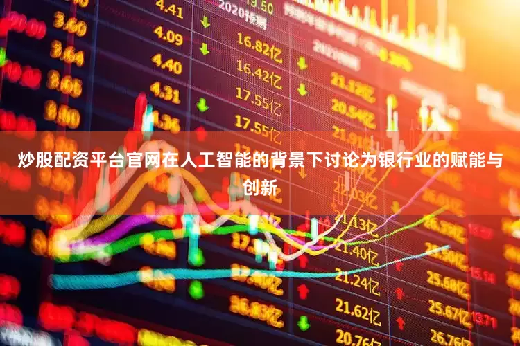 炒股配资平台官网在人工智能的背景下讨论为银行业的赋能与创新