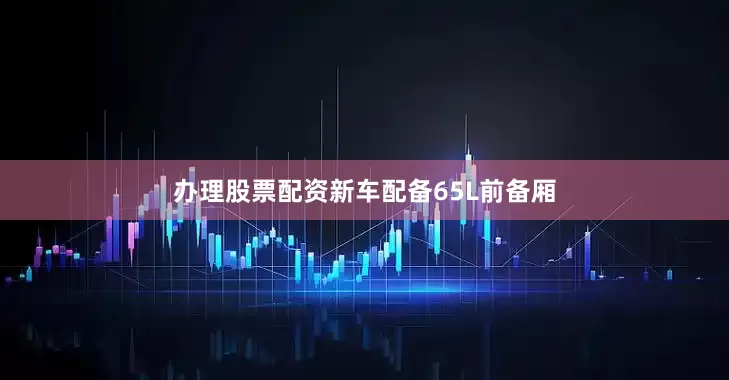 办理股票配资新车配备65L前备厢