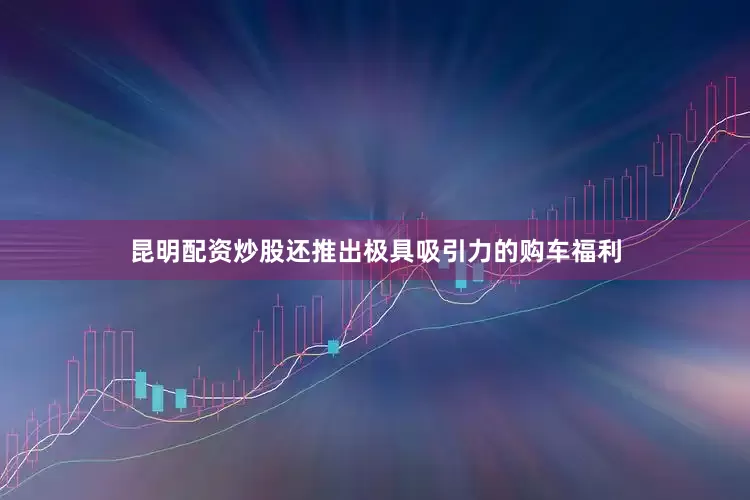 昆明配资炒股还推出极具吸引力的购车福利