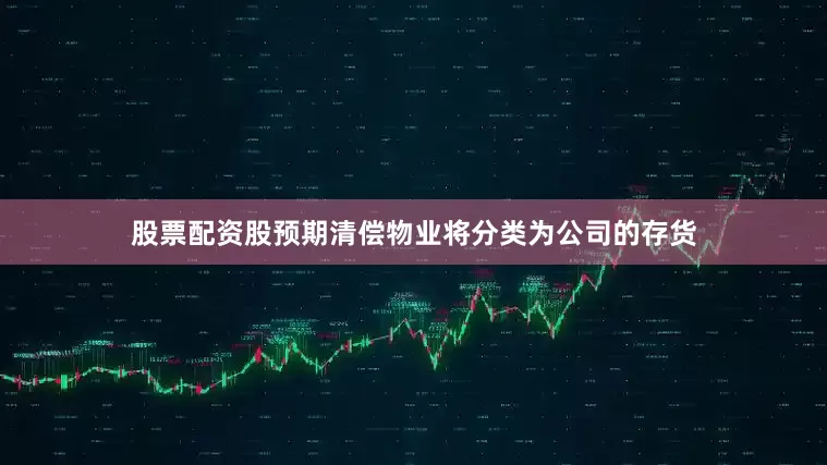 股票配资股预期清偿物业将分类为公司的存货