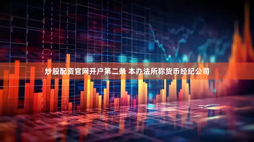 炒股配资官网开户　　第二条 本办法所称货币经纪公司