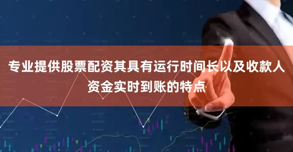 专业提供股票配资其具有运行时间长以及收款人资金实时到账的特点