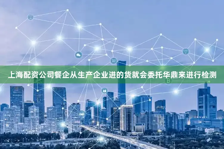 上海配资公司餐企从生产企业进的货就会委托华鼎来进行检测