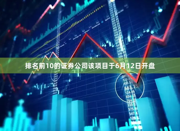 排名前10的证券公司该项目于6月12日开盘