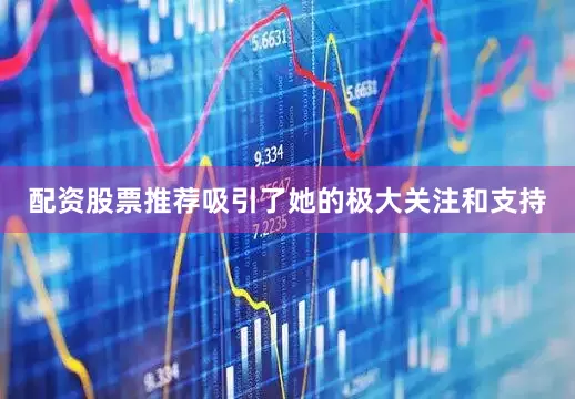 配资股票推荐吸引了她的极大关注和支持