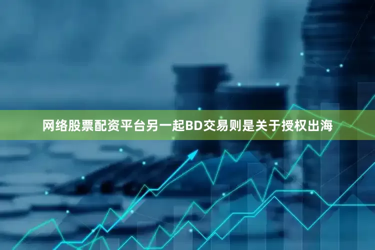 网络股票配资平台另一起BD交易则是关于授权出海