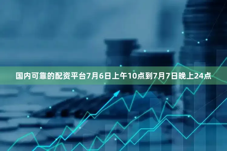 国内可靠的配资平台7月6日上午10点到7月7日晚上24点