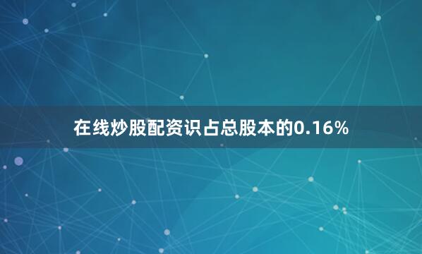 在线炒股配资识占总股本的0.16%