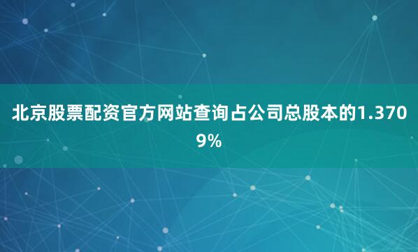 北京股票配资官方网站查询占公司总股本的1.3709%