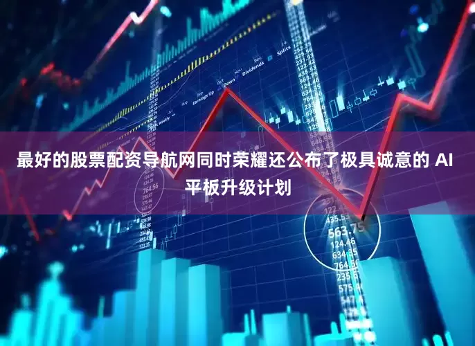 最好的股票配资导航网同时荣耀还公布了极具诚意的 AI 平板升级计划