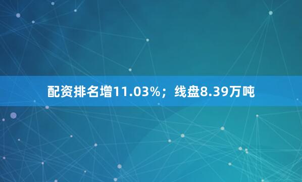 配资排名增11.03%；线盘8.39万吨