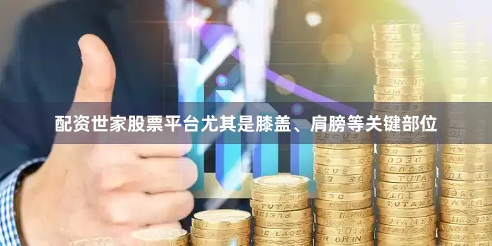 配资世家股票平台尤其是膝盖、肩膀等关键部位