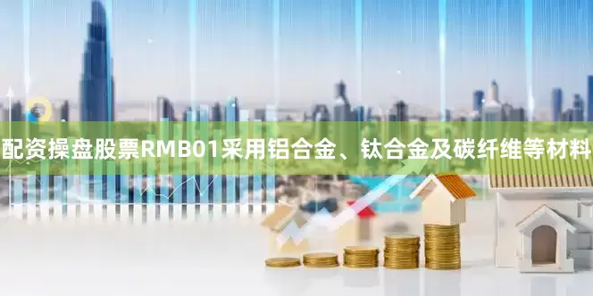 配资操盘股票RMB01采用铝合金、钛合金及碳纤维等材料