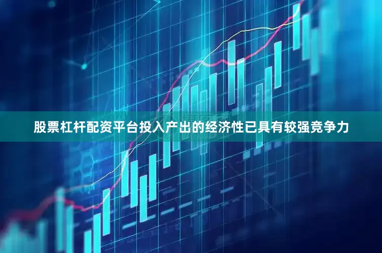 股票杠杆配资平台投入产出的经济性已具有较强竞争力