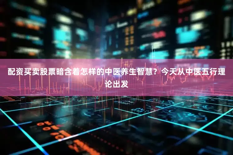 配资买卖股票暗含着怎样的中医养生智慧？今天从中医五行理论出发