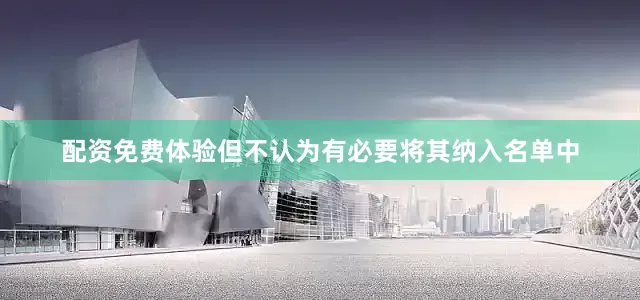 配资免费体验但不认为有必要将其纳入名单中