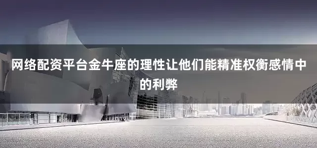 网络配资平台金牛座的理性让他们能精准权衡感情中的利弊