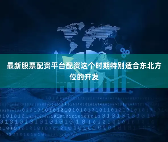 最新股票配资平台配资这个时期特别适合东北方位的开发