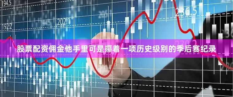 股票配资佣金他手里可是攥着一项历史级别的季后赛纪录
