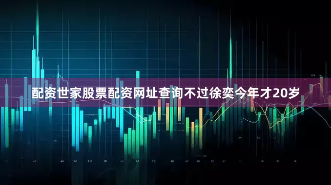 配资世家股票配资网址查询不过徐奕今年才20岁