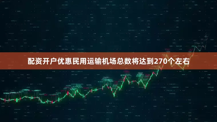 配资开户优惠民用运输机场总数将达到270个左右