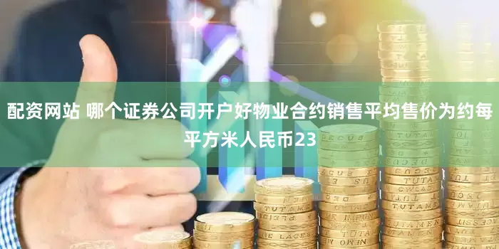 配资网站 哪个证券公司开户好物业合约销售平均售价为约每平方米人民币23