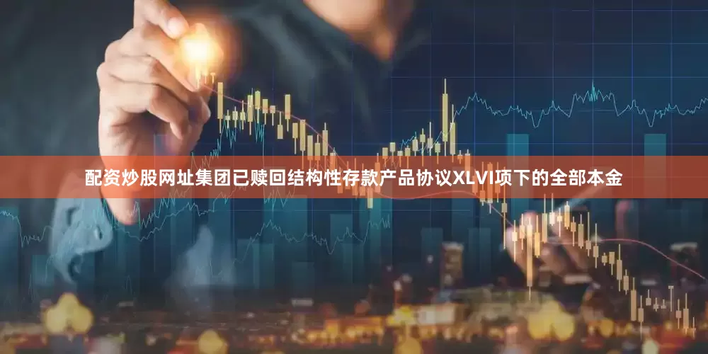 配资炒股网址集团已赎回结构性存款产品协议XLVI项下的全部本金