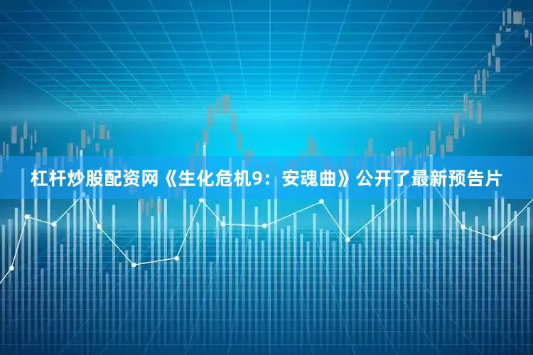 杠杆炒股配资网《生化危机9：安魂曲》公开了最新预告片