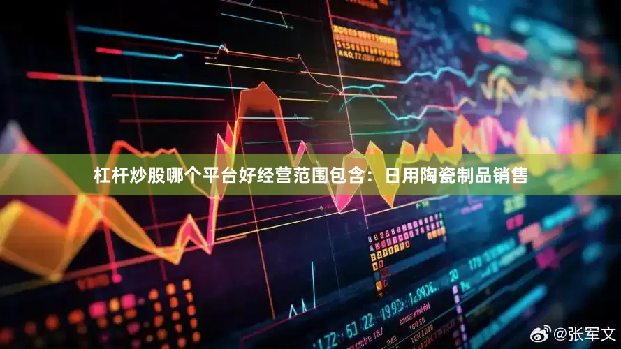 杠杆炒股哪个平台好经营范围包含：日用陶瓷制品销售