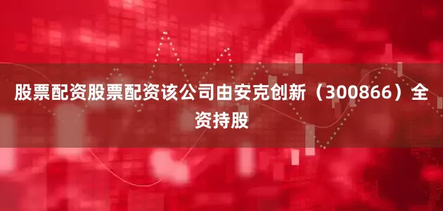 股票配资股票配资该公司由安克创新（300866）全资持股