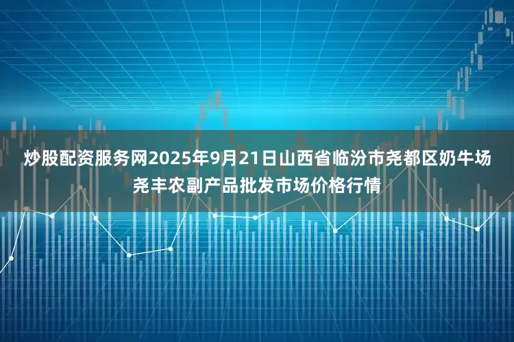 炒股配资服务网2025年9月21日山西省临汾市尧都区奶牛场尧丰农副产品批发市场价格行情