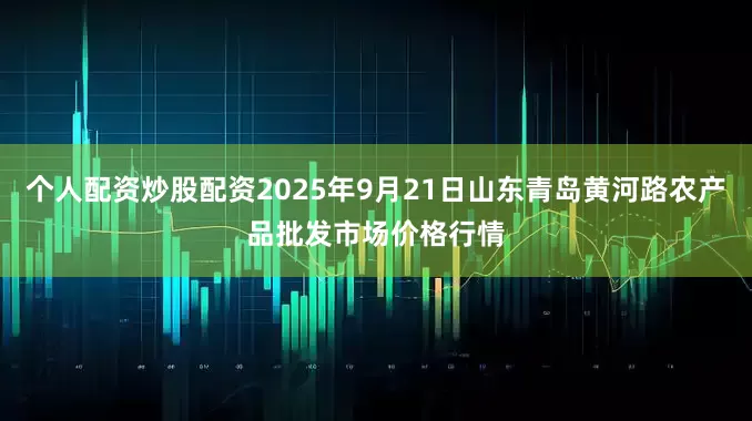 个人配资炒股配资2025年9月21日山东青岛黄河路农产品批发市场价格行情