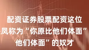 配资证券股票配资这位被王熙凤称为“你原比他们体面”的奴才