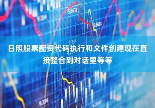 日照股票配资代码执行和文件创建现在直接整合到对话里等等