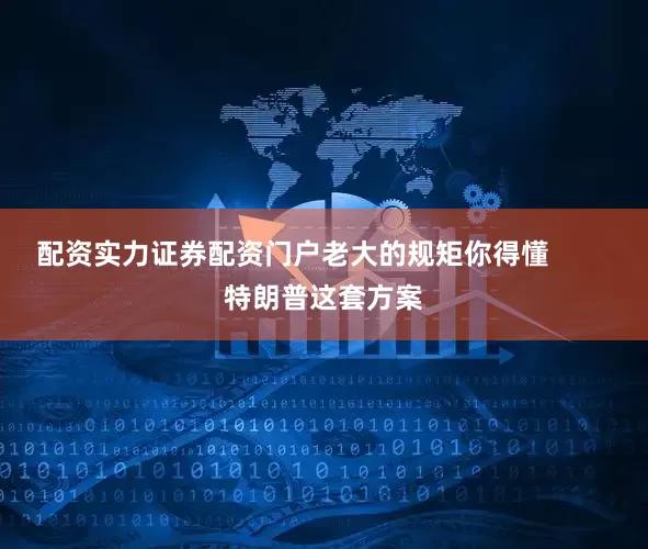 配资实力证券配资门户老大的规矩你得懂        特朗普这套方案