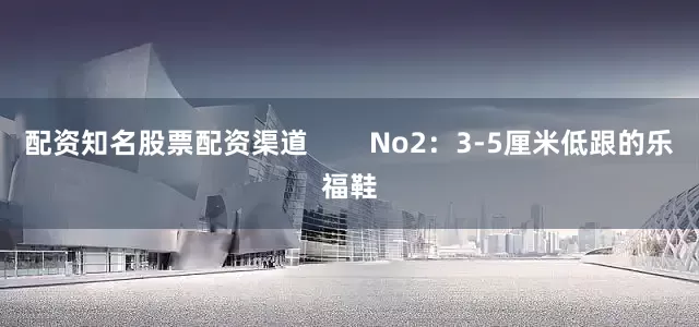 配资知名股票配资渠道        No2：3-5厘米低跟的乐福鞋