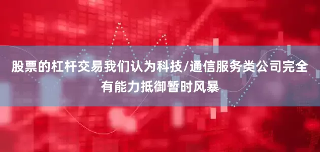 股票的杠杆交易我们认为科技/通信服务类公司完全有能力抵御暂时风暴