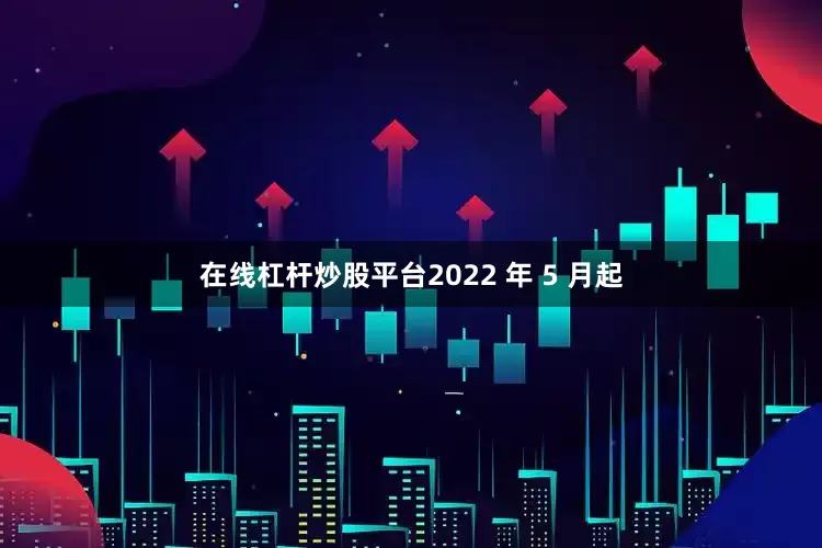 在线杠杆炒股平台2022 年 5 月起