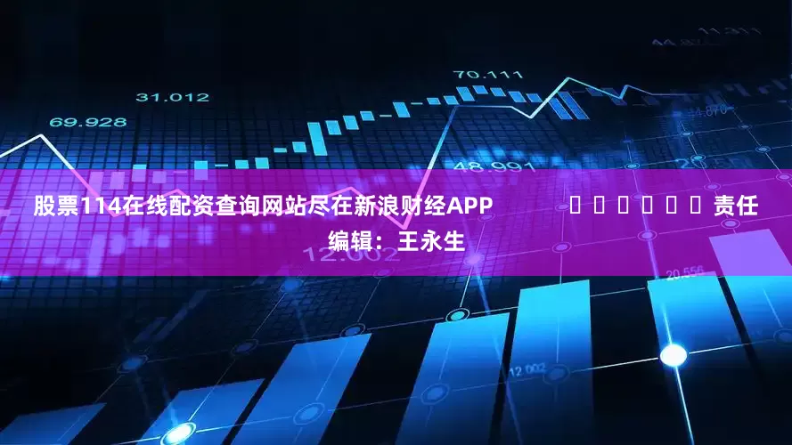 股票114在线配资查询网站尽在新浪财经APP            						责任编辑：王永生
