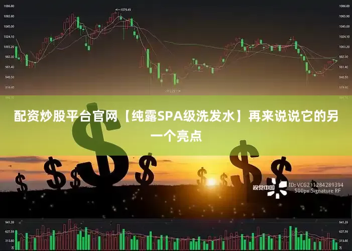 配资炒股平台官网【纯露SPA级洗发水】再来说说它的另一个亮点