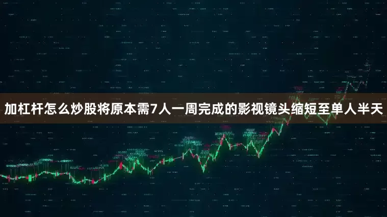 加杠杆怎么炒股将原本需7人一周完成的影视镜头缩短至单人半天