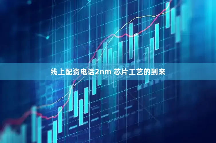 线上配资电话2nm 芯片工艺的到来