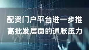 配资门户平台进一步推高批发层面的通胀压力